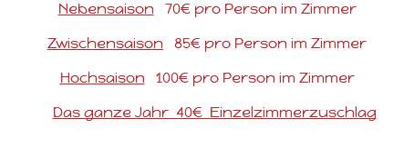 Nebensaison 70€ pro Person im Zimmer Zwischensaison 85€ pro Person im Zimmer Hochsaison 100€ pro Person im Zimmer Das ganze Jahr 40€ Einzelzimmerzuschlag 