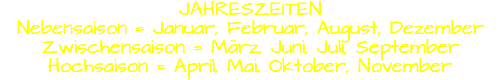 JAHRESZEITEN Nebensaison = Januar, Februar, August, Dezember Zwischensaison = März, Juni, Juli, September Hochsaison = April, Mai, Oktober, November